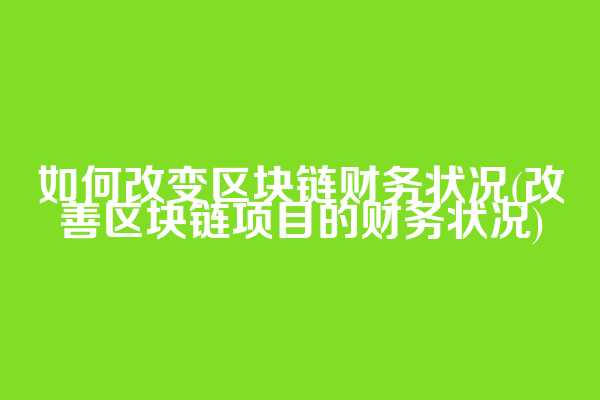 如何改变区块链财务状况(改善区块链项目的财务状况)
