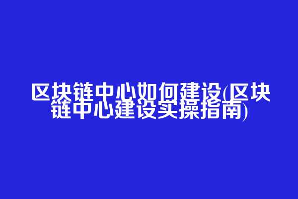 区块链中心如何建设(区块链中心建设实操指南)  第1张