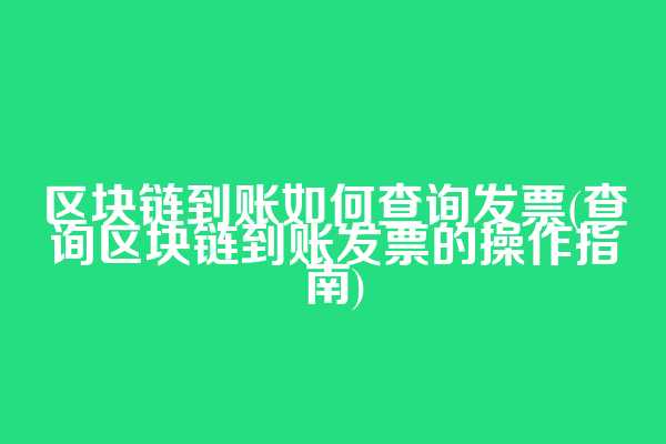 区块链到账如何查询发票(查询区块链到账发票的操作指南)
