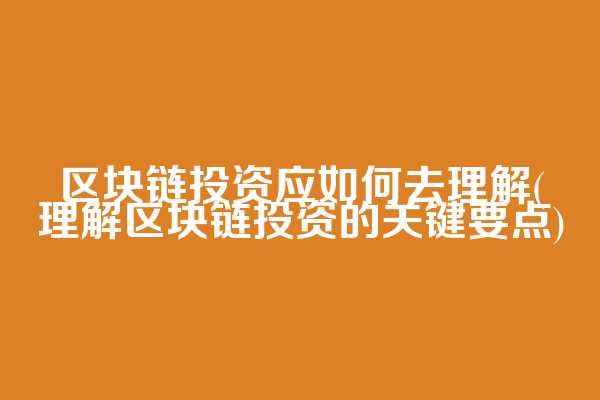 区块链投资应如何去理解(理解区块链投资的关键要点)