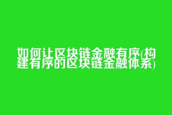 如何让区块链金融有序(构建有序的区块链金融体系)