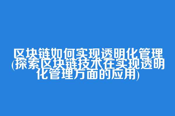 区块链如何实现透明化管理(探索区块链技术在实现透明化管理方面的应用)