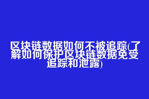 区块链数据如何不被追踪(了解如何保护区块链数据免受追踪和泄露)