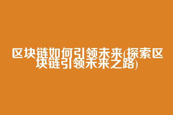 区块链如何引领未来(探索区块链引领未来之路)