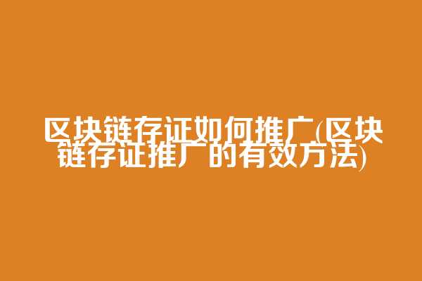 区块链存证如何推广(区块链存证推广的有效方法)