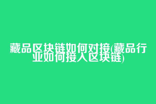 藏品区块链如何对接(藏品行业如何接入区块链)
