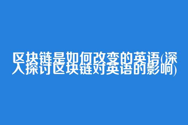 区块链是如何改变的英语(深入探讨区块链对英语的影响)