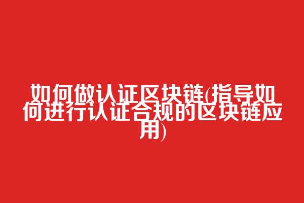 如何做认证区块链(指导如何进行认证合规的区块链应用)