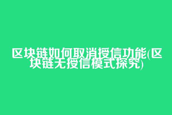 区块链如何取消授信功能(区块链无授信模式探究)