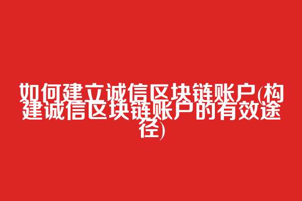 如何建立诚信区块链账户(构建诚信区块链账户的有效途径)