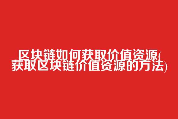 区块链如何获取价值资源(获取区块链价值资源的方法)
