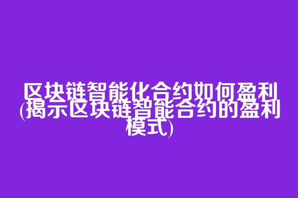 区块链智能化合约如何盈利(揭示区块链智能合约的盈利模式)