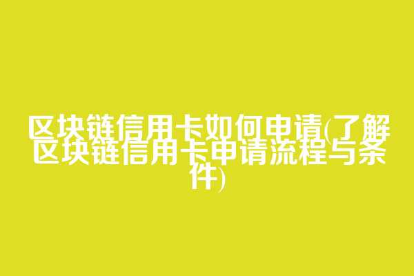 区块链信用卡如何申请(了解区块链信用卡申请流程与条件)