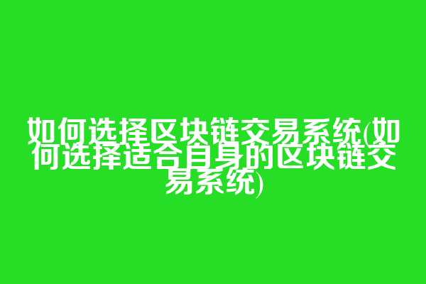 如何选择区块链交易系统(如何选择适合自身的区块链交易系统)