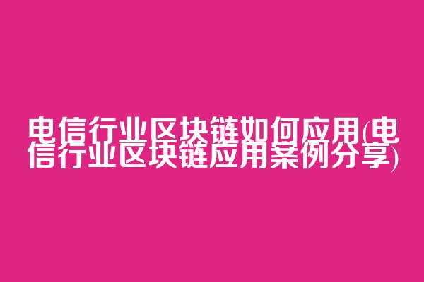电信行业区块链如何应用(电信行业区块链应用案例分享)