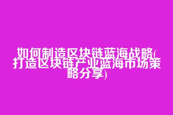 如何制造区块链蓝海战略(打造区块链产业蓝海市场策略分享)