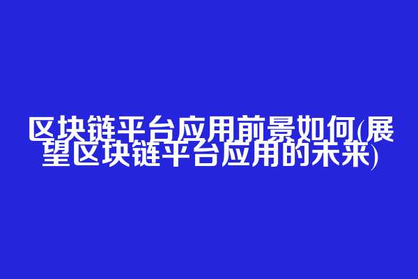 区块链平台应用前景如何(展望区块链平台应用的未来)