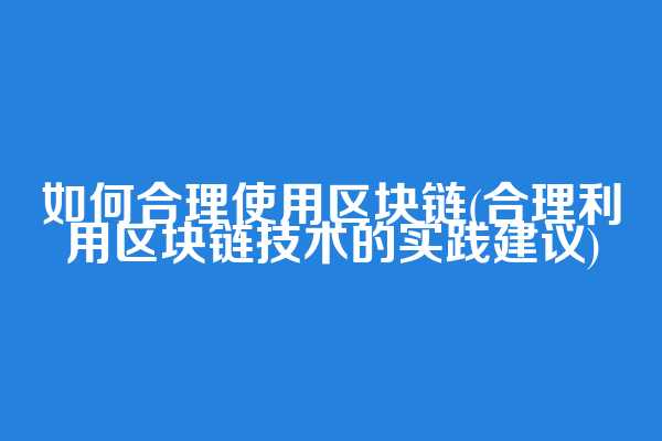 如何合理使用区块链(合理利用区块链技术的实践建议)