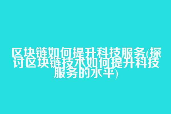 区块链如何提升科技服务(探讨区块链技术如何提升科技服务的水平)