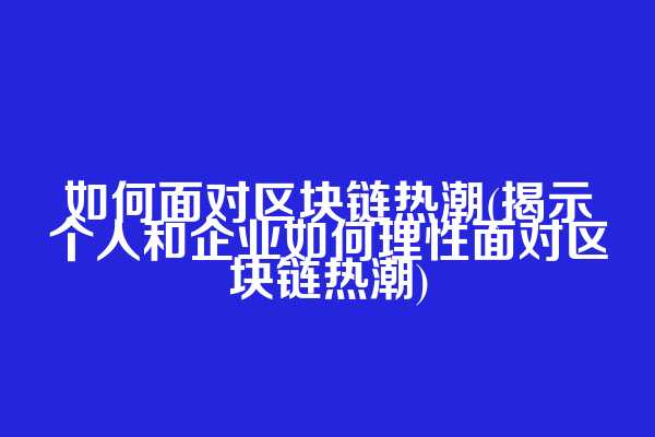 如何面对区块链热潮(揭示个人和企业如何理性面对区块链热潮)