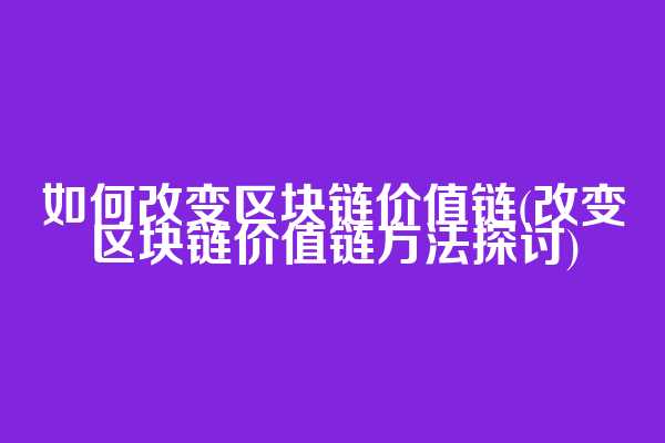 如何改变区块链价值链(改变区块链价值链方法探讨)