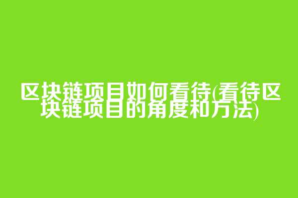 区块链项目如何看待(看待区块链项目的角度和方法)