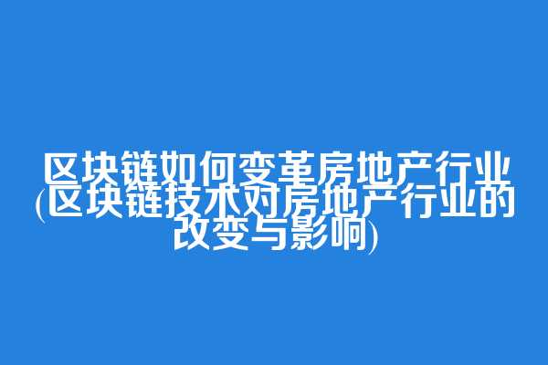 区块链如何变革房地产行业(区块链技术对房地产行业的改变与影响)