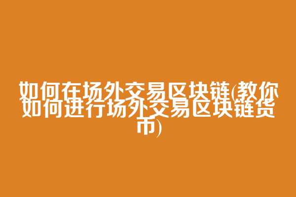 如何在场外交易区块链(教你如何进行场外交易区块链货币)