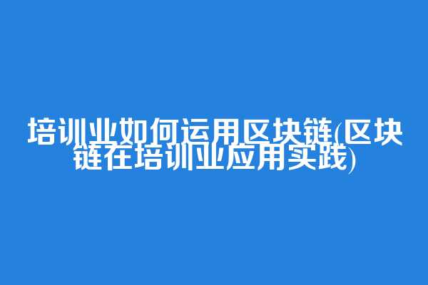 培训业如何运用区块链(区块链在培训业应用实践)