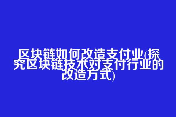 区块链如何改造支付业(探究区块链技术对支付行业的改造方式)