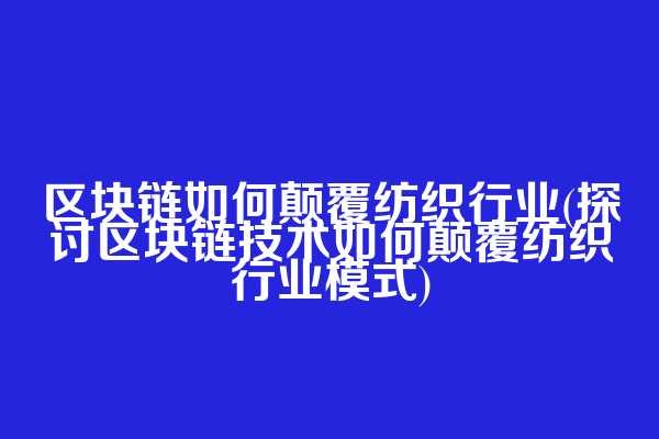 区块链如何颠覆纺织行业(探讨区块链技术如何颠覆纺织行业模式)