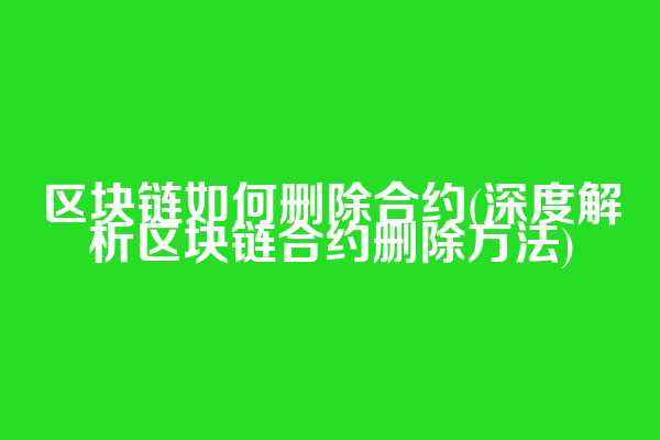 区块链如何删除合约(深度解析区块链合约删除方法)