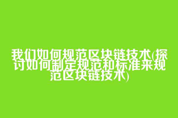 我们如何规范区块链技术(探讨如何制定规范和标准来规范区块链技术)