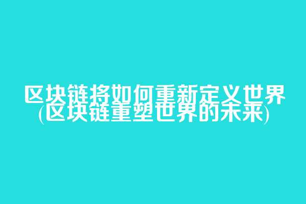 区块链将如何重新定义世界(区块链重塑世界的未来)