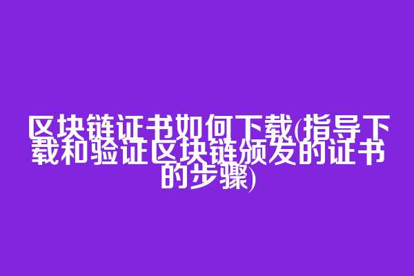 区块链证书如何下载(指导下载和验证区块链颁发的证书的步骤)
