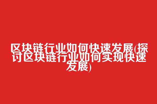 区块链行业如何快速发展(探讨区块链行业如何实现快速发展)