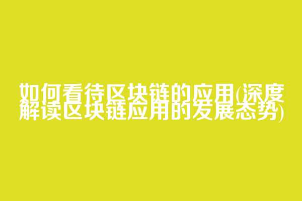 如何看待区块链的应用(深度解读区块链应用的发展态势)