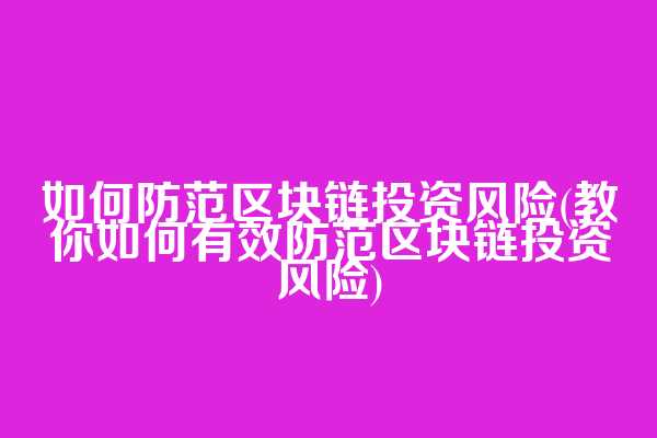如何防范区块链投资风险(教你如何有效防范区块链投资风险)