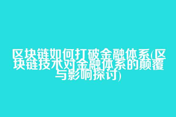 区块链如何打破金融体系(区块链技术对金融体系的颠覆与影响探讨)