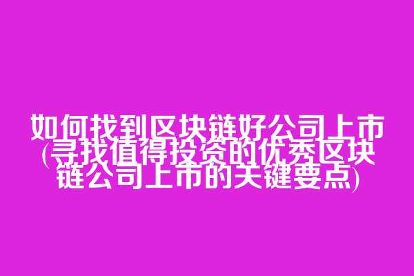 如何找到区块链好公司上市(寻找值得投资的优秀区块链公司上市的关键要点)