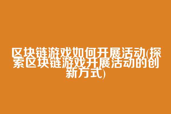 区块链游戏如何开展活动(探索区块链游戏开展活动的创新方式)