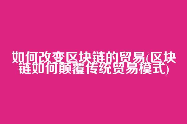 如何改变区块链的贸易(区块链如何颠覆传统贸易模式)