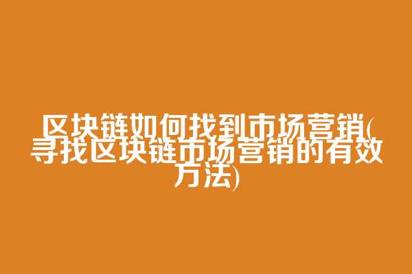 区块链如何找到市场营销(寻找区块链市场营销的有效方法)