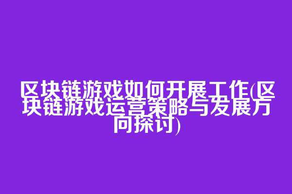 区块链游戏如何开展工作(区块链游戏运营策略与发展方向探讨)