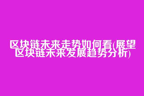 区块链未来走势如何看(展望区块链未来发展趋势分析)