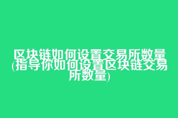 区块链如何设置交易所数量(指导你如何设置区块链交易所数量)
