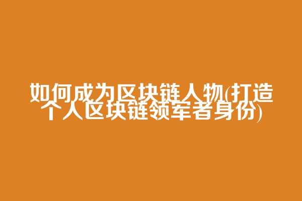 如何成为区块链人物(打造个人区块链领军者身份)