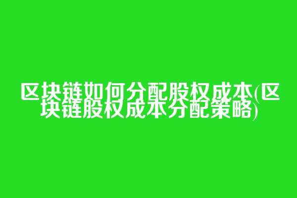 区块链如何分配股权成本(区块链股权成本分配策略)