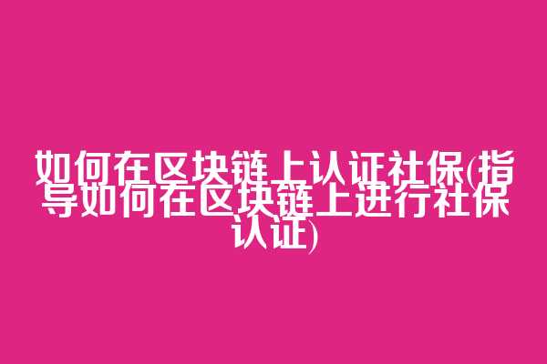 如何在区块链上认证社保(指导如何在区块链上进行社保认证)