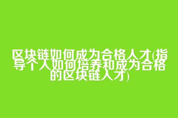 区块链如何成为合格人才(指导个人如何培养和成为合格的区块链人才)